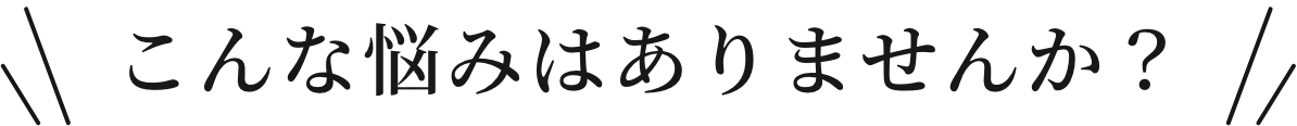 こんな悩みはありませんか？