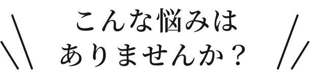 こんな悩みはありませんか？