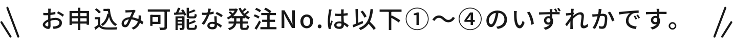 お申込み可能な発注No.は以下①～④のいずれかです。