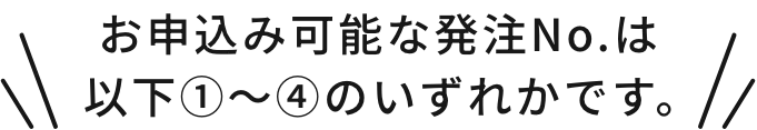 お申込み可能な発注No.は以下①～④のいずれかです。